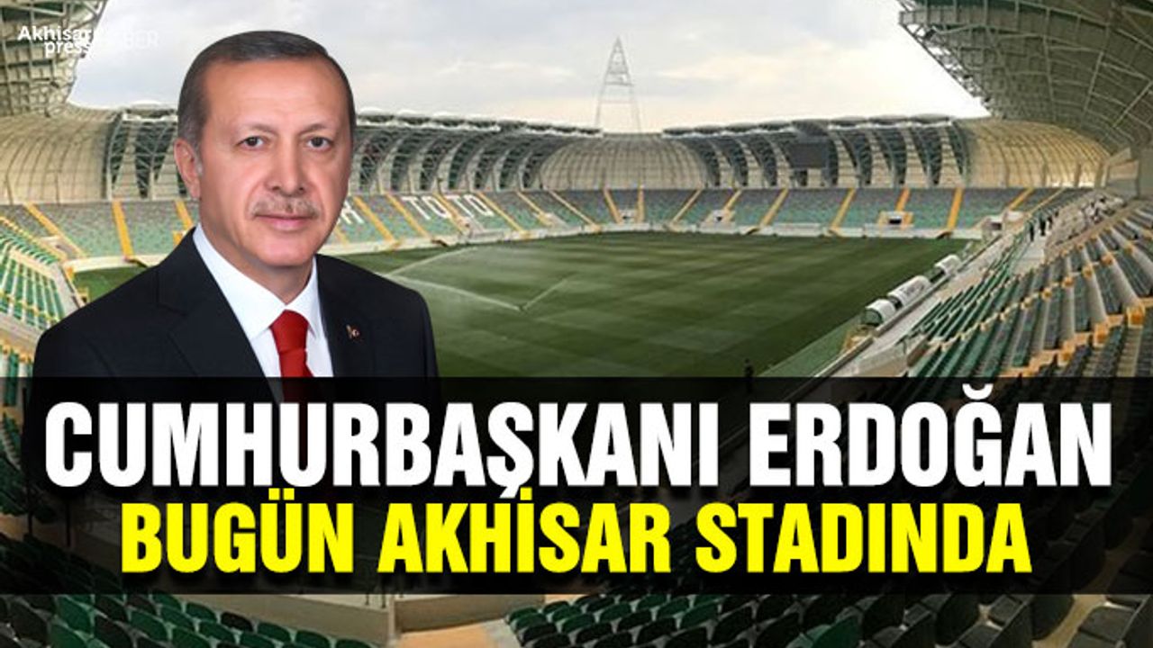 Cumhurbaşkanı Erdoğan, Bugün Akhisar Stadında