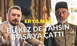 Hasan Eryılmaz, bu kez de Tahsin Paşa'ya çattı!