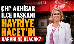 CHP Akhisar İlçe Başkanı Hayriye Hacet'in kararı ne olacak?