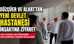 Sözcüer ve Alhat’tan Yeni Devlet Hastanesi İnşaatına Ziyaret