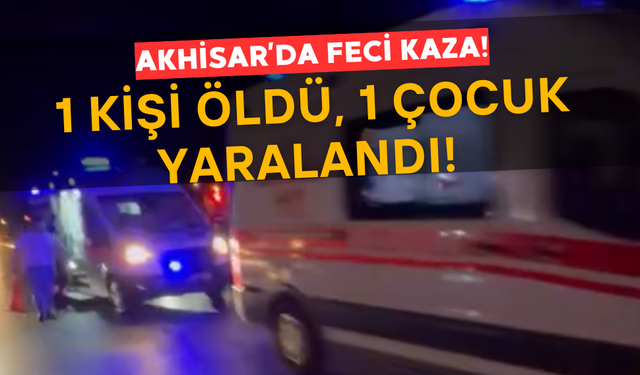 Akhisar’da Feci Kaza: 1 Kişi Hayatını Kaybetti, 1 Çocuk Yaralandı
