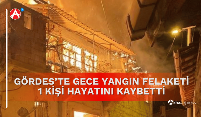 Gördes’te Gece Yangın Felaketi  1 Kişi Hayatını Kaybetti