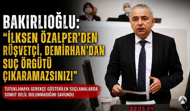 Bakırlıoğlu: “İlksen Özalper’den rüşvetçi, Demirhan’dan suç örgütü çıkaramazsınız”