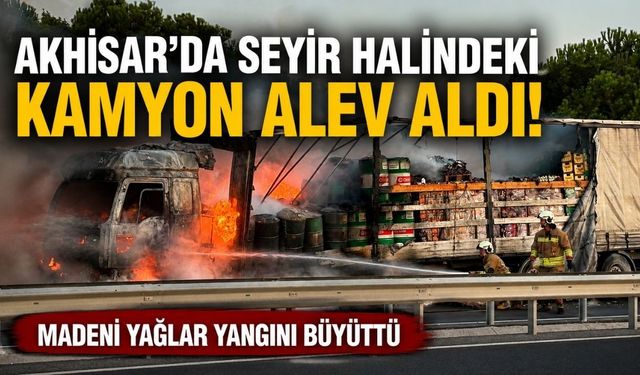 Akhisar’da Seyir Halindeki Kamyon Alev Aldı: Madeni Yağlar Yangını Büyüttü