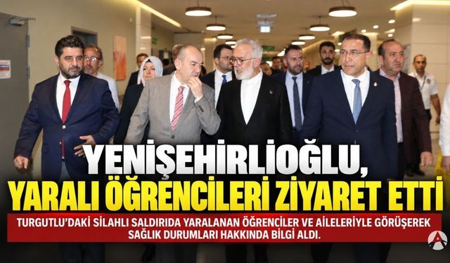 Yenişehirlioğlu, Turgutlu’daki saldırıda yaralanan öğrencileri ziyaret etti