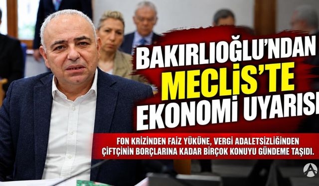 Bakırlıoğlu’ndan Meclis’te ekonomi uyarısı