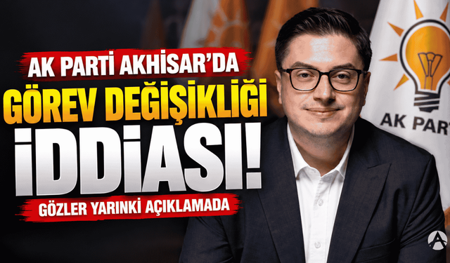 AK Parti Akhisar İlçe Teşkilatında Görev Değişikliği İddiası!