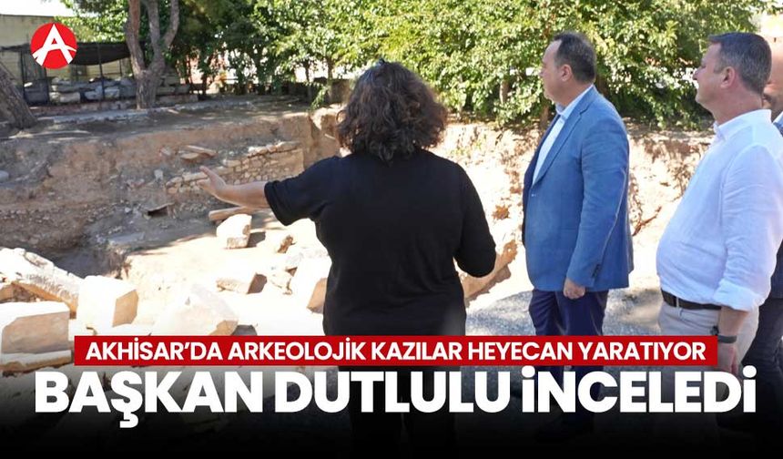 Akhisar’da Arkeolojik Kazılar Heyecan Yaratıyor: Başkan Dutlulu Çalışmaları İnceledi