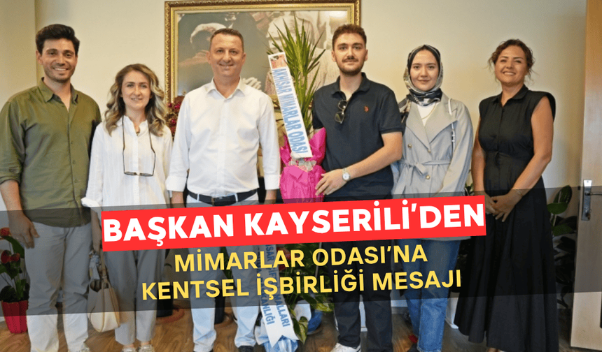 Başkan Kayserili’den Mimarlar Odası’na Kentsel İş Birliği Mesajı