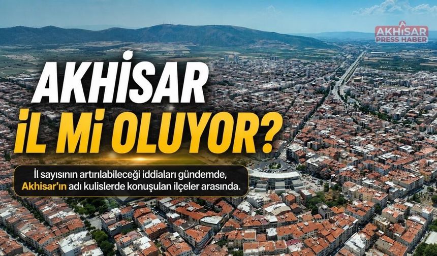 Akhisar İl Mi Oluyor? Gözler TBMM’den Çıkacak Olası Kararda
