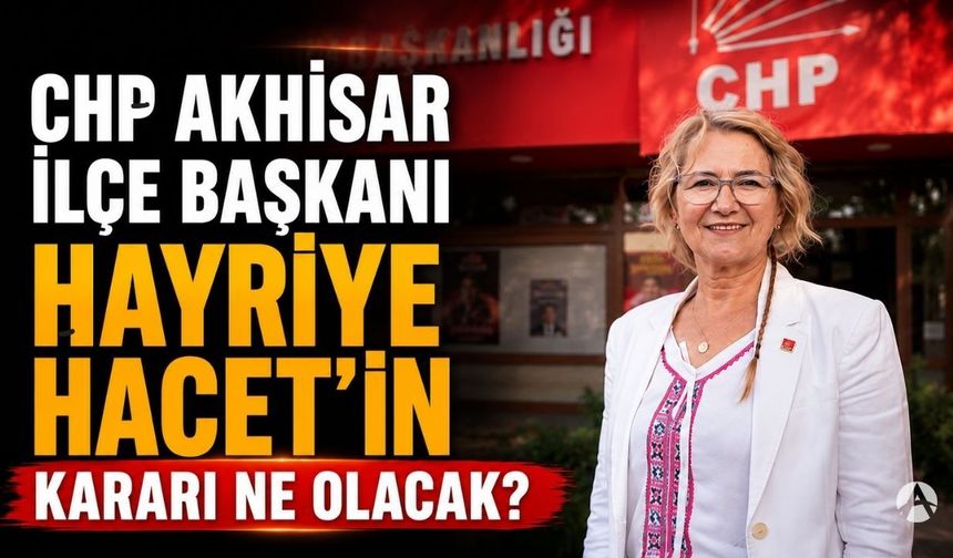 CHP Akhisar İlçe Başkanı Hayriye Hacet'in kararı ne olacak?