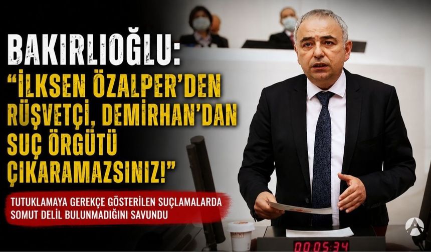 Bakırlıoğlu: “İlksen Özalper’den rüşvetçi, Demirhan’dan suç örgütü çıkaramazsınız”